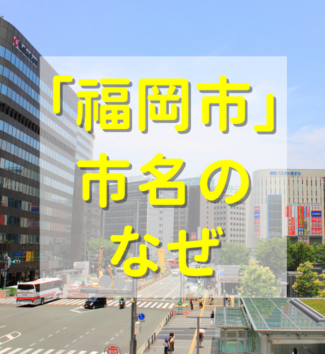 【福岡県】福岡市の歴史は市名の決定にも影響？～なぜ「博多市」にならなかったか～